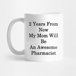 2 Years From Now My Mom Will Be An Awesome Pharmacist Mug